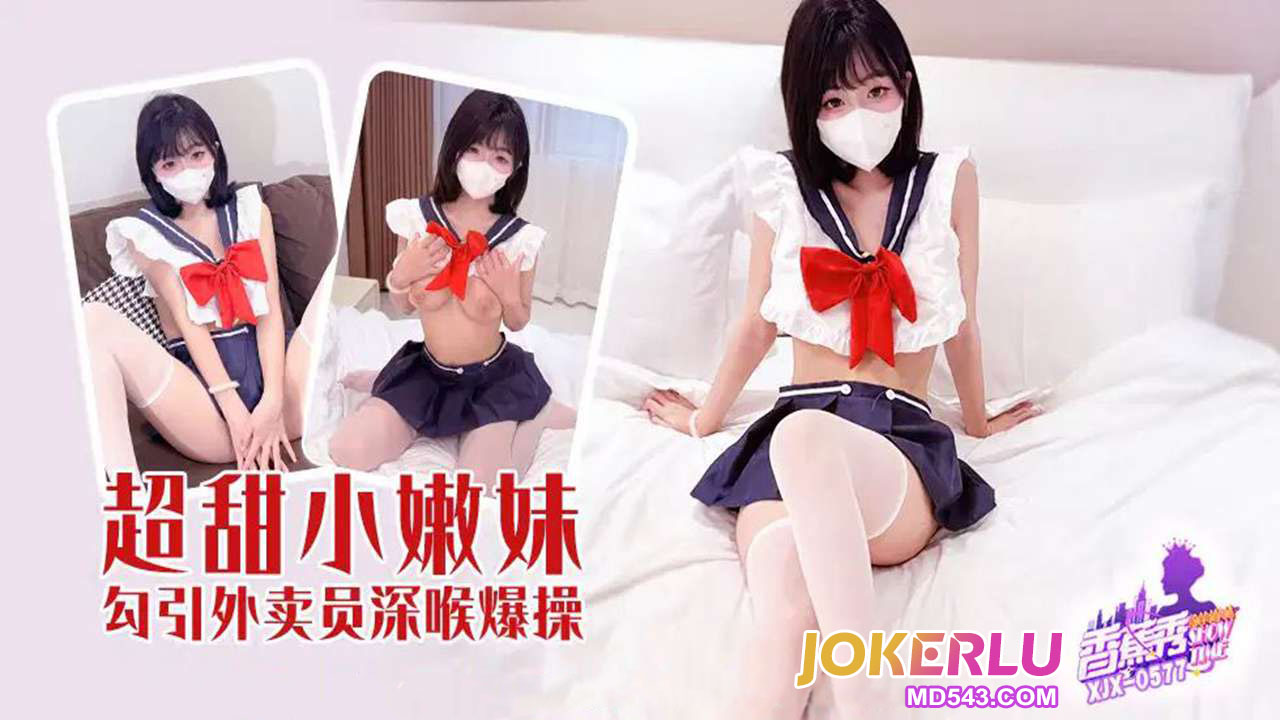 XJX577 Super Sweet Young Girl Seduces Delivery Guy with Deep Throat Intense Pounding